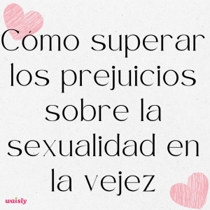 Cómo superar los prejuicios sobre la sexualidad en la vejez